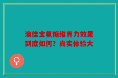 澳佳宝氨糖维骨力效果到底如何？真实体验大