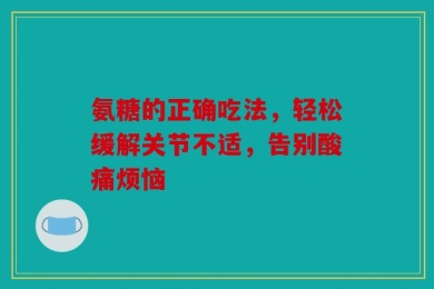 氨糖的正确吃法，轻松缓解关节不适，告别酸痛烦恼