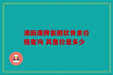 澳新康牌氨糖软骨素价格查询 其售价是多少