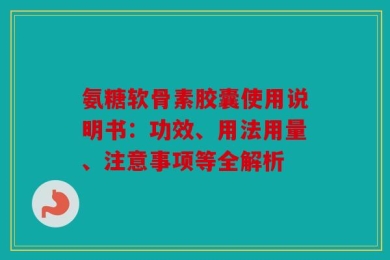 氨糖软骨素胶囊使用说明书：功效、用法用量、注意事项等全解析