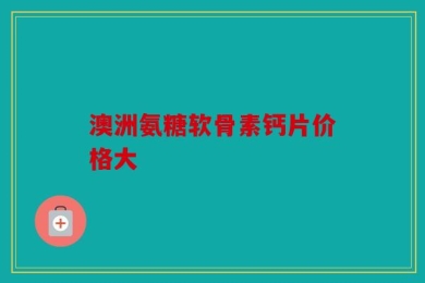 澳洲氨糖软骨素钙片价格大