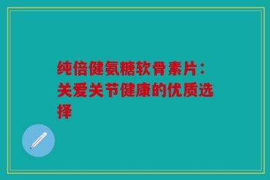 纯倍健氨糖软骨素片：关爱关节健康的优质选择