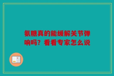 氨糖真的能缓解关节弹响吗？看看专家怎么说