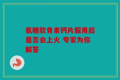 氨糖软骨素钙片服用后是否会上火 专家为你解答