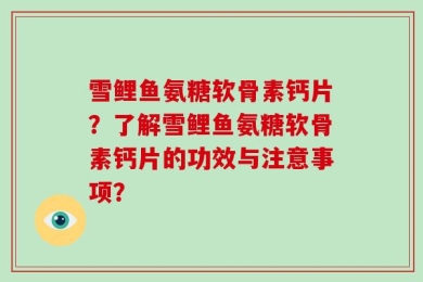 雪鲤鱼氨糖软骨素钙片？了解雪鲤鱼氨糖软骨素钙片的功效与注意事项？