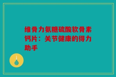 维骨力氨糖硫酸软骨素钙片：关节健康的得力助手