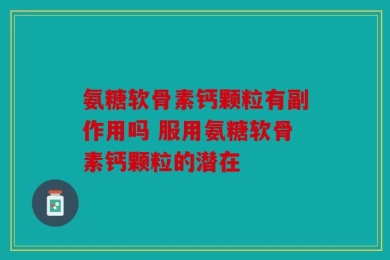 氨糖软骨素钙颗粒有副作用吗 服用氨糖软骨素钙颗粒的潜在