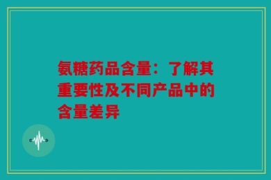 氨糖药品含量：了解其重要性及不同产品中的含量差异