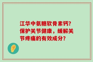 江华中氨糖软骨素钙？保护关节健康，缓解关节疼痛的有效成分？
