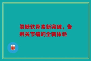 氨糖软骨素新突破，告别关节痛的全新体验