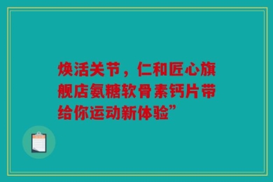 焕活关节，仁和匠心旗舰店氨糖软骨素钙片带给你运动新体验”