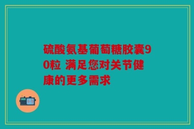 硫酸氨基葡萄糖胶囊90粒 满足您对关节健康的更多需求