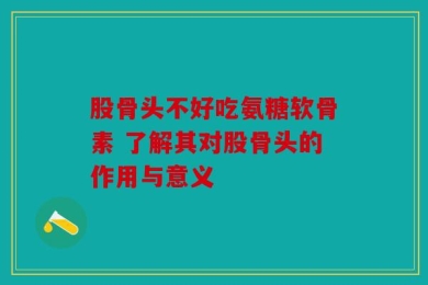 股骨头不好吃氨糖软骨素 了解其对股骨头的作用与意义