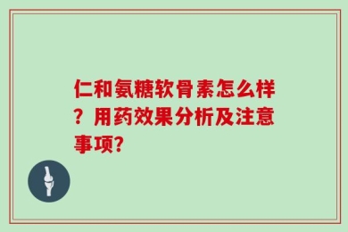 仁和氨糖软骨素怎么样？用药效果分析及注意事项？