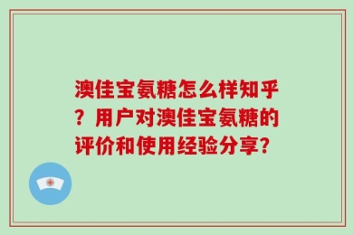 澳佳宝氨糖怎么样知乎？用户对澳佳宝氨糖的评价和使用经验分享？