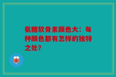 氨糖软骨素颜色大：每种颜色都有怎样的独特之处？