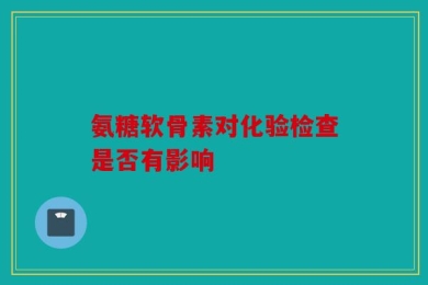 氨糖软骨素对化验检查是否有影响