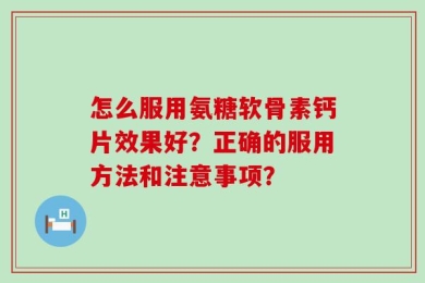 怎么服用氨糖软骨素钙片效果好？正确的服用方法和注意事项？
