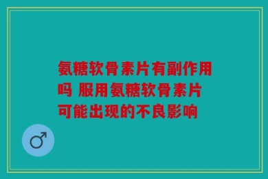 氨糖软骨素片有副作用吗 服用氨糖软骨素片可能出现的不良影响