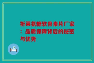 祈莱氨糖软骨素片厂家：品质保障背后的秘密与优势