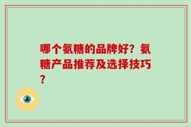 哪个氨糖的品牌好？氨糖产品推荐及选择技巧？