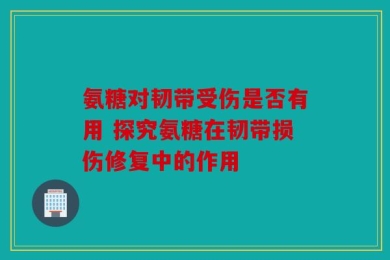 氨糖对韧带受伤是否有用 探究氨糖在韧带损伤修复中的作用