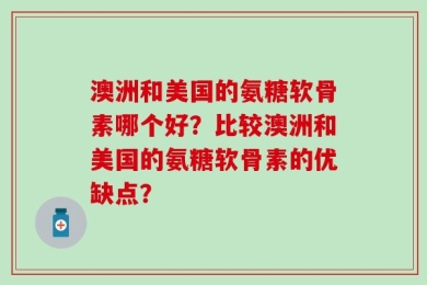 澳洲和美国的氨糖软骨素哪个好？比较澳洲和美国的氨糖软骨素的优缺点？