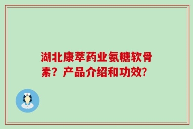 湖北康萃药业氨糖软骨素？产品介绍和功效？