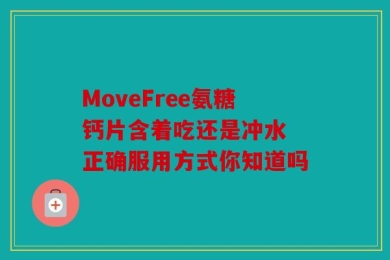 MoveFree氨糖钙片含着吃还是冲水 正确服用方式你知道吗