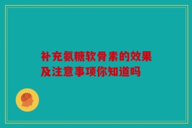 补充氨糖软骨素的效果及注意事项你知道吗