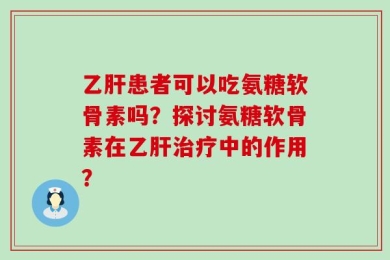 乙肝患者可以吃氨糖软骨素吗？探讨氨糖软骨素在乙肝治疗中的作用？