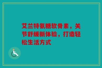 艾兰特氨糖软骨素，关节舒缓新体验，打造轻松生活方式