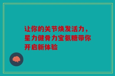 让你的关节焕发活力，星力健骨力宝氨糖带你开启新体验