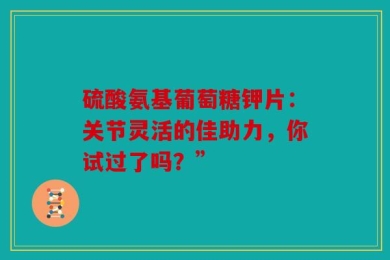 硫酸氨基葡萄糖钾片：关节灵活的佳助力，你试过了吗？”
