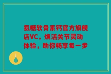 氨糖软骨素钙官方旗舰店VC，焕活关节灵动体验，助你畅享每一步