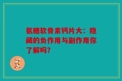 氨糖软骨素钙片大：隐藏的负作用与副作用你了解吗？