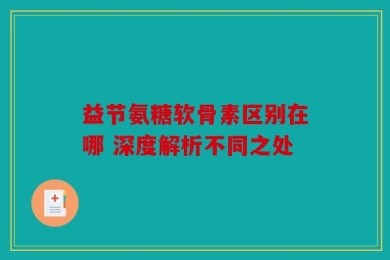益节氨糖软骨素区别在哪 深度解析不同之处