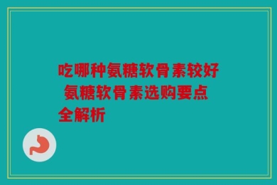 吃哪种氨糖软骨素较好 氨糖软骨素选购要点全解析