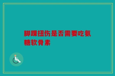 脚踝扭伤是否需要吃氨糖软骨素