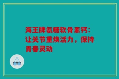 海王牌氨糖软骨素钙：让关节重焕活力，保持青春灵动