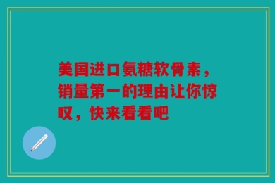美国进口氨糖软骨素，销量第一的理由让你惊叹，快来看看吧