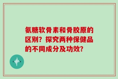 氨糖软骨素和骨胶原的区别？探究两种保健品的不同成分及功效？