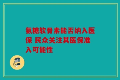 氨糖软骨素能否纳入医保 民众关注其医保准入可能性