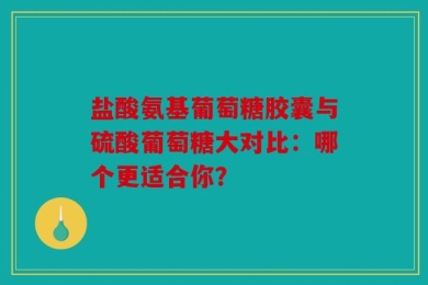 盐酸氨基葡萄糖胶囊与硫酸葡萄糖大对比：哪个更适合你？
