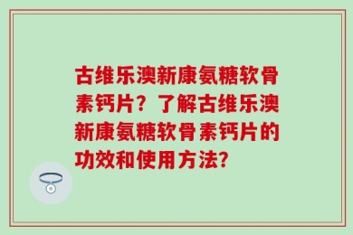 古维乐澳新康氨糖软骨素钙片？了解古维乐澳新康氨糖软骨素钙片的功效和使用方法？
