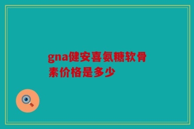 gna健安喜氨糖软骨素价格是多少