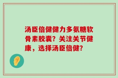汤臣倍健健力多氨糖软骨素胶囊？关注关节健康，选择汤臣倍健？