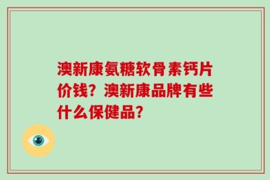 澳新康氨糖软骨素钙片价钱？澳新康品牌有些什么保健品？