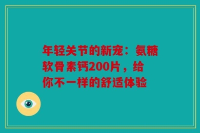 年轻关节的新宠：氨糖软骨素钙200片，给你不一样的舒适体验