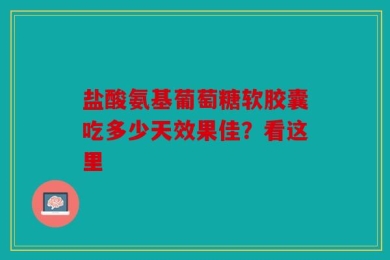 盐酸氨基葡萄糖软胶囊吃多少天效果佳？看这里
